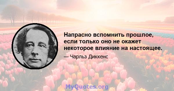 Напрасно вспомнить прошлое, если только оно не окажет некоторое влияние на настоящее.