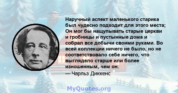 Наручный аспект маленького старика был чудесно подходит для этого места; Он мог бы нащупывать старые церкви и гробницы и пустынные дома и собрал все добычи своими руками. Во всей коллекции ничего не было, но не