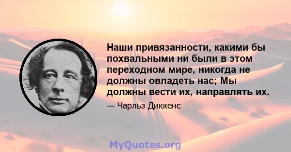 Наши привязанности, какими бы похвальными ни были в этом переходном мире, никогда не должны овладеть нас; Мы должны вести их, направлять их.