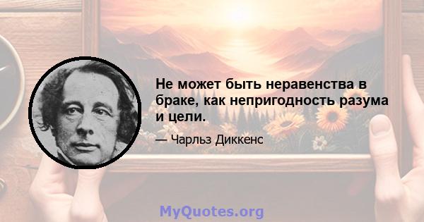 Не может быть неравенства в браке, как непригодность разума и цели.