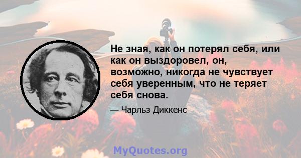 Не зная, как он потерял себя, или как он выздоровел, он, возможно, никогда не чувствует себя уверенным, что не теряет себя снова.