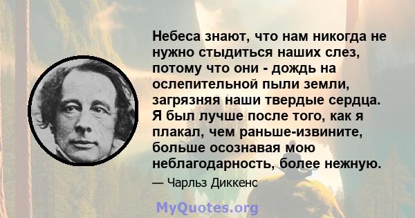 Небеса знают, что нам никогда не нужно стыдиться наших слез, потому что они - дождь на ослепительной пыли земли, загрязняя наши твердые сердца. Я был лучше после того, как я плакал, чем раньше-извините, больше осознавая 