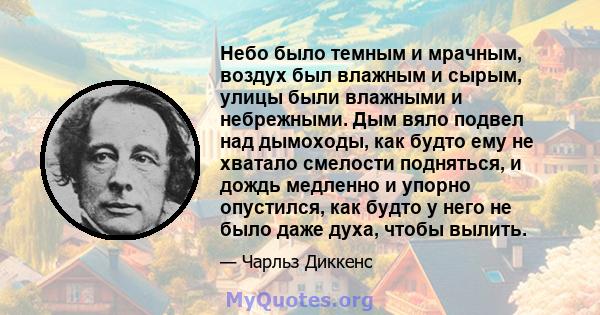 Небо было темным и мрачным, воздух был влажным и сырым, улицы были влажными и небрежными. Дым вяло подвел над дымоходы, как будто ему не хватало смелости подняться, и дождь медленно и упорно опустился, как будто у него