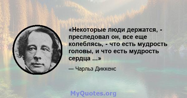 «Некоторые люди держатся, - преследовал он, все еще колеблясь, - что есть мудрость головы, и что есть мудрость сердца ...»