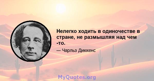 Нелегко ходить в одиночестве в стране, не размышляя над чем -то.