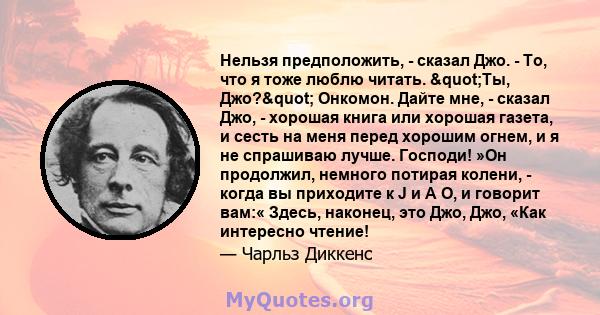 Нельзя предположить, - сказал Джо. - То, что я тоже люблю читать. "Ты, Джо?" Онкомон. Дайте мне, - сказал Джо, - хорошая книга или хорошая газета, и сесть на меня перед хорошим огнем, и я не спрашиваю лучше.