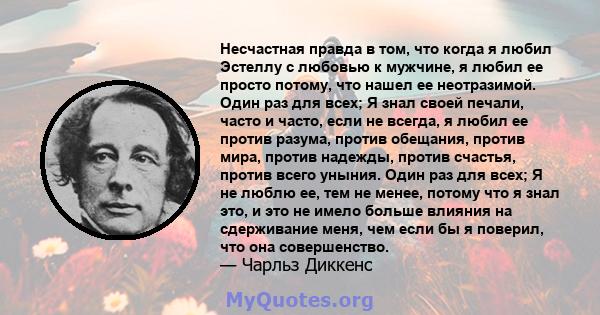 Несчастная правда в том, что когда я любил Эстеллу с любовью к мужчине, я любил ее просто потому, что нашел ее неотразимой. Один раз для всех; Я знал своей печали, часто и часто, если не всегда, я любил ее против