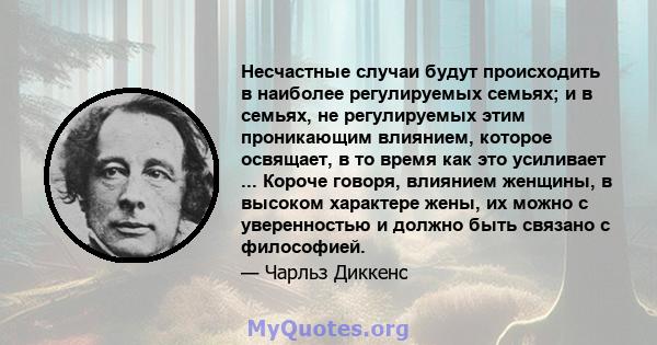 Несчастные случаи будут происходить в наиболее регулируемых семьях; и в семьях, не регулируемых этим проникающим влиянием, которое освящает, в то время как это усиливает ... Короче говоря, влиянием женщины, в высоком