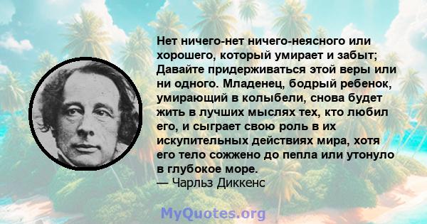 Нет ничего-нет ничего-неясного или хорошего, который умирает и забыт; Давайте придерживаться этой веры или ни одного. Младенец, бодрый ребенок, умирающий в колыбели, снова будет жить в лучших мыслях тех, кто любил его,