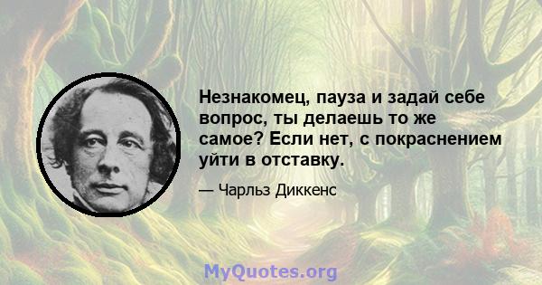 Незнакомец, пауза и задай себе вопрос, ты делаешь то же самое? Если нет, с покраснением уйти в отставку.