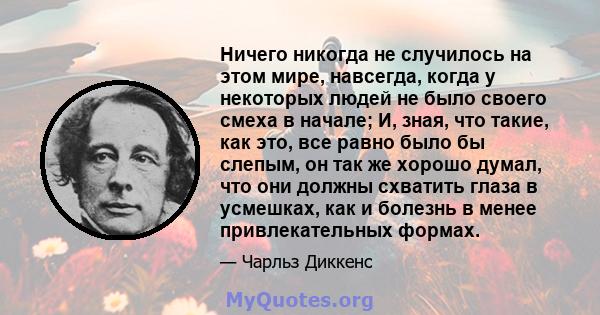 Ничего никогда не случилось на этом мире, навсегда, когда у некоторых людей не было своего смеха в начале; И, зная, что такие, как это, все равно было бы слепым, он так же хорошо думал, что они должны схватить глаза в