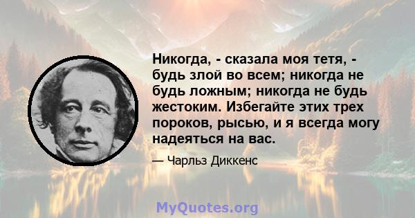 Никогда, - сказала моя тетя, - будь злой во всем; никогда не будь ложным; никогда не будь жестоким. Избегайте этих трех пороков, рысью, и я всегда могу надеяться на вас.