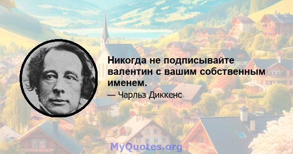 Никогда не подписывайте валентин с вашим собственным именем.