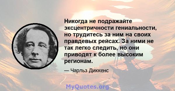 Никогда не подражайте эксцентричности гениальности, но трудитесь за ним на своих правдевых рейсах. За ними не так легко следить, но они приводят к более высоким регионам.