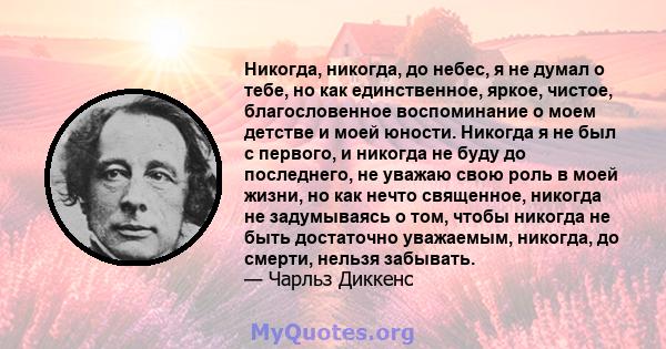 Никогда, никогда, до небес, я не думал о тебе, но как единственное, яркое, чистое, благословенное воспоминание о моем детстве и моей юности. Никогда я не был с первого, и никогда не буду до последнего, не уважаю свою