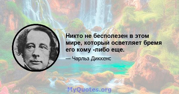 Никто не бесполезен в этом мире, который осветляет бремя его кому -либо еще.