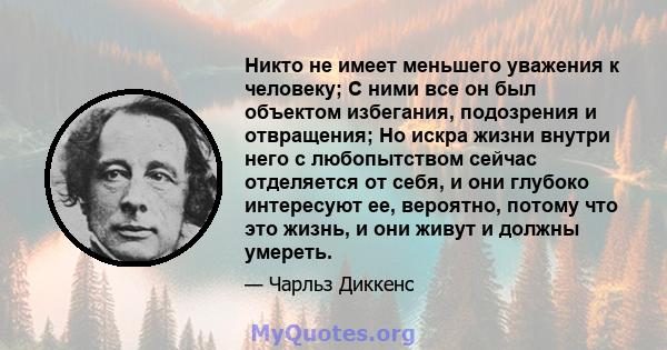 Никто не имеет меньшего уважения к человеку; С ними все он был объектом избегания, подозрения и отвращения; Но искра жизни внутри него с любопытством сейчас отделяется от себя, и они глубоко интересуют ее, вероятно,