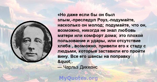 «Но даже если бы он был злым,-преследул Роуз,-подумайте, насколько он молод; подумайте, что он, возможно, никогда не знал любовь матери или комфорт дома; это плохой пользование и удары, или отсутствие хлеба , возможно,