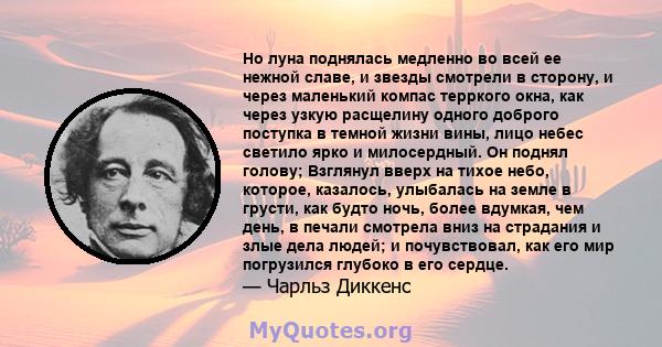 Но луна поднялась медленно во всей ее нежной славе, и звезды смотрели в сторону, и через маленький компас терркого окна, как через узкую расщелину одного доброго поступка в темной жизни вины, лицо небес светило ярко и