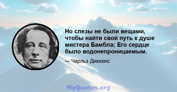 Но слезы не были вещами, чтобы найти свой путь к душе мистера Бамбла; Его сердце было водонепроницаемым.