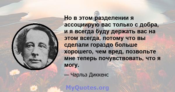 Но в этом разделении я ассоциирую вас только с добра, и я всегда буду держать вас на этом всегда, потому что вы сделали гораздо больше хорошего, чем вред, позвольте мне теперь почувствовать, что я могу.