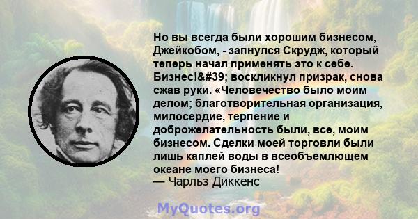 Но вы всегда были хорошим бизнесом, Джейкобом, - запнулся Скрудж, который теперь начал применять это к себе. Бизнес!' воскликнул призрак, снова сжав руки. «Человечество было моим делом; благотворительная