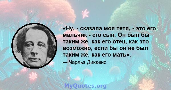 «Ну, - сказала моя тетя, - это его мальчик - его сын. Он был бы таким же, как его отец, как это возможно, если бы он не был таким же, как его мать».