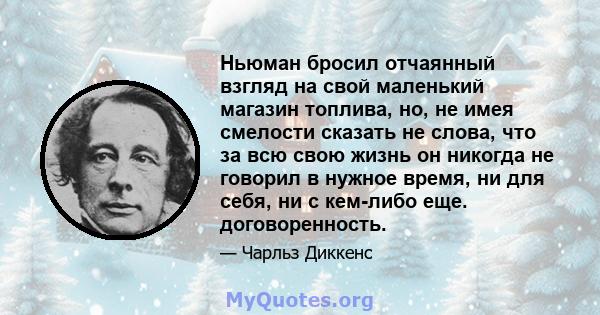 Ньюман бросил отчаянный взгляд на свой маленький магазин топлива, но, не имея смелости сказать не слова, что за всю свою жизнь он никогда не говорил в нужное время, ни для себя, ни с кем-либо еще. договоренность.