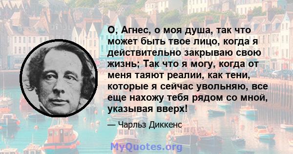 О, Агнес, о моя душа, так что может быть твое лицо, когда я действительно закрываю свою жизнь; Так что я могу, когда от меня таяют реалии, как тени, которые я сейчас увольняю, все еще нахожу тебя рядом со мной, указывая 