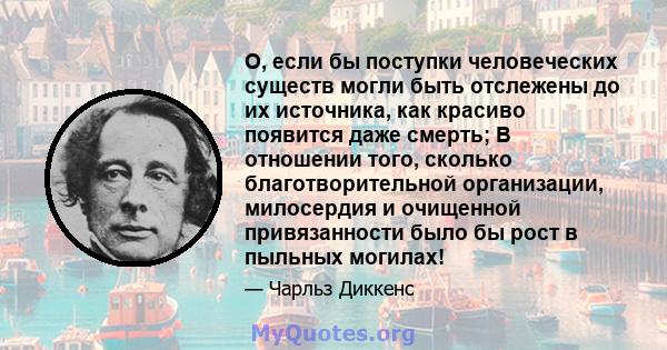 O, если бы поступки человеческих существ могли быть отслежены до их источника, как красиво появится даже смерть; В отношении того, сколько благотворительной организации, милосердия и очищенной привязанности было бы рост 