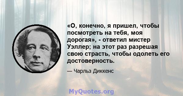 «О, конечно, я пришел, чтобы посмотреть на тебя, моя дорогая», - ответил мистер Уэллер; на этот раз разрешая свою страсть, чтобы одолеть его достоверность.