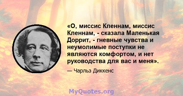 «О, миссис Кленнам, миссис Кленнам, - сказала Маленькая Доррит, - гневные чувства и неумолимые поступки не являются комфортом, и нет руководства для вас и меня».