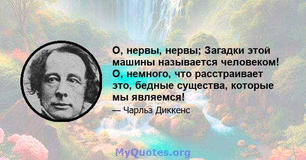 О, нервы, нервы; Загадки этой машины называется человеком! О, немного, что расстраивает это, бедные существа, которые мы являемся!