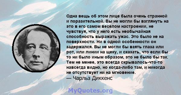 Одна вещь об этом лице была очень странной и поразительной. Вы не могли бы взглянуть на это в его самом веселом настроении, не чувствуя, что у него есть необычайная способность выражать ужас. Это было не на поверхности. 