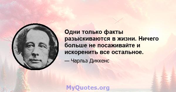 Одни только факты разыскиваются в жизни. Ничего больше не посаживайте и искоренить все остальное.