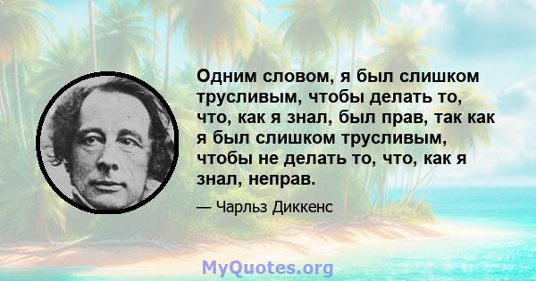 Одним словом, я был слишком трусливым, чтобы делать то, что, как я знал, был прав, так как я был слишком трусливым, чтобы не делать то, что, как я знал, неправ.