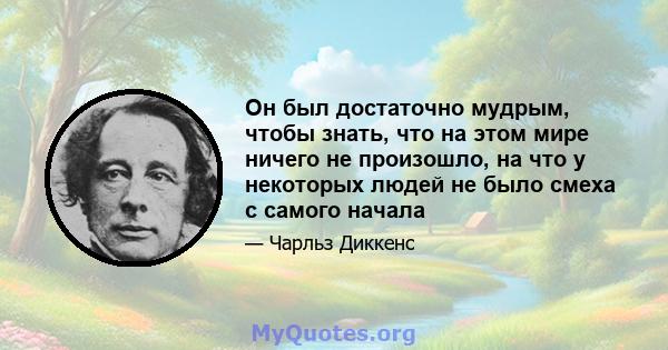 Он был достаточно мудрым, чтобы знать, что на этом мире ничего не произошло, на что у некоторых людей не было смеха с самого начала