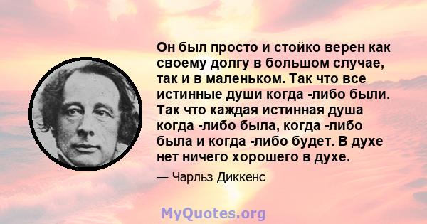 Он был просто и стойко верен как своему долгу в большом случае, так и в маленьком. Так что все истинные души когда -либо были. Так что каждая истинная душа когда -либо была, когда -либо была и когда -либо будет. В духе