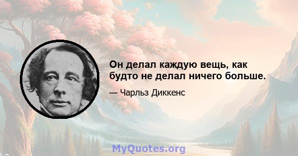 Он делал каждую вещь, как будто не делал ничего больше.