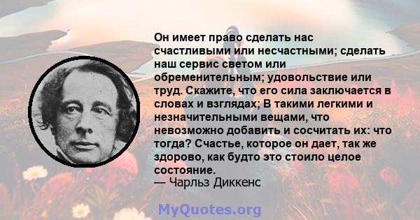 Он имеет право сделать нас счастливыми или несчастными; сделать наш сервис светом или обременительным; удовольствие или труд. Скажите, что его сила заключается в словах и взглядах; В такими легкими и незначительными