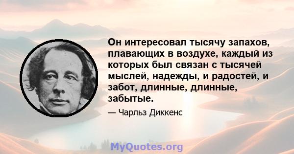 Он интересовал тысячу запахов, плавающих в воздухе, каждый из которых был связан с тысячей мыслей, надежды, и радостей, и забот, длинные, длинные, забытые.