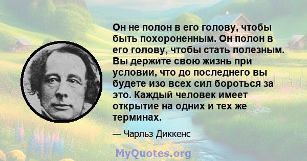 Он не полон в его голову, чтобы быть похороненным. Он полон в его голову, чтобы стать полезным. Вы держите свою жизнь при условии, что до последнего вы будете изо всех сил бороться за это. Каждый человек имеет открытие