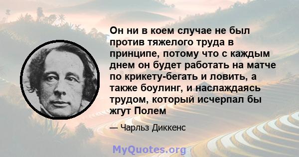 Он ни в коем случае не был против тяжелого труда в принципе, потому что с каждым днем ​​он будет работать на матче по крикету-бегать и ловить, а также боулинг, и наслаждаясь трудом, который исчерпал бы жгут Полем