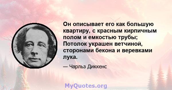 Он описывает его как большую квартиру, с красным кирпичным полом и емкостью трубы; Потолок украшен ветчиной, сторонами бекона и веревками лука.