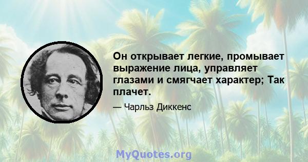 Он открывает легкие, промывает выражение лица, управляет глазами и смягчает характер; Так плачет.