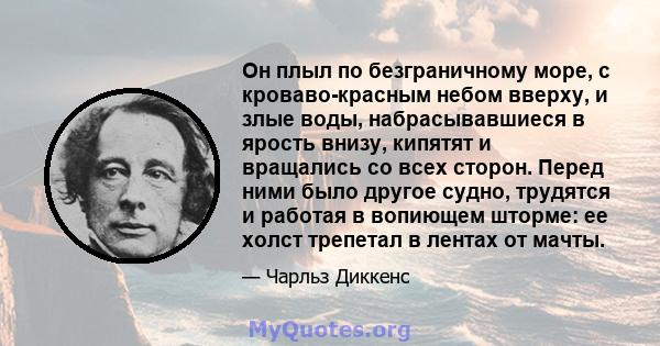 Он плыл по безграничному море, с кроваво-красным небом вверху, и злые воды, набрасывавшиеся в ярость внизу, кипятят и вращались со всех сторон. Перед ними было другое судно, трудятся и работая в вопиющем шторме: ее