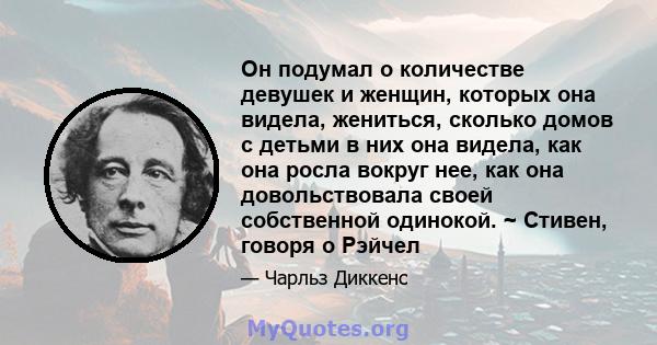 Он подумал о количестве девушек и женщин, которых она видела, жениться, сколько домов с детьми в них она видела, как она росла вокруг нее, как она довольствовала своей собственной одинокой. ~ Стивен, говоря о Рэйчел