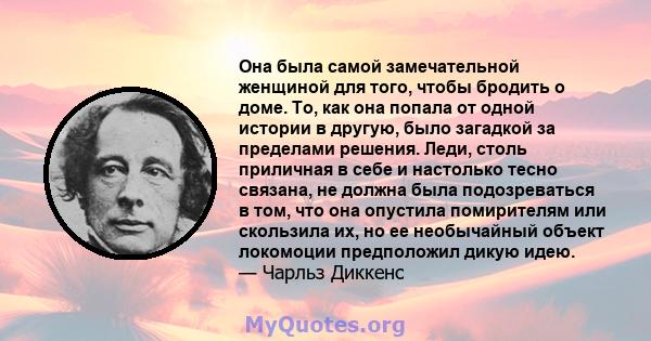 Она была самой замечательной женщиной для того, чтобы бродить о доме. То, как она попала от одной истории в другую, было загадкой за пределами решения. Леди, столь приличная в себе и настолько тесно связана, не должна