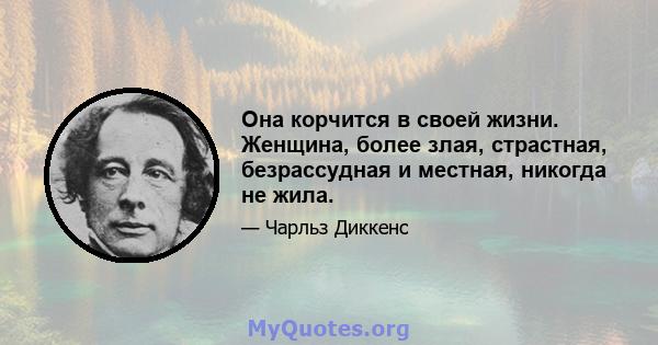 Она корчится в своей жизни. Женщина, более злая, страстная, безрассудная и местная, никогда не жила.