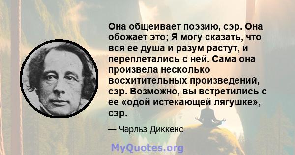 Она общеивает поэзию, сэр. Она обожает это; Я могу сказать, что вся ее душа и разум растут, и переплетались с ней. Сама она произвела несколько восхитительных произведений, сэр. Возможно, вы встретились с ее «одой